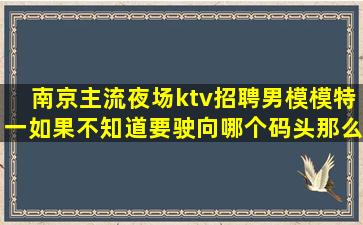 南京主流夜场ktv招聘男模模特一如果不知道要驶向哪个码头那么任何风都不会是顺风